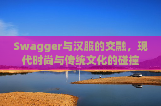 Swagger与汉服的交融，现代时尚与传统文化的碰撞